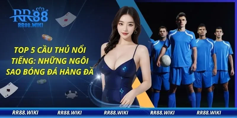 Top 5 Cầu Thủ Nổi Tiếng: Những Ngôi Sao Bóng Đá Hàng Đầu